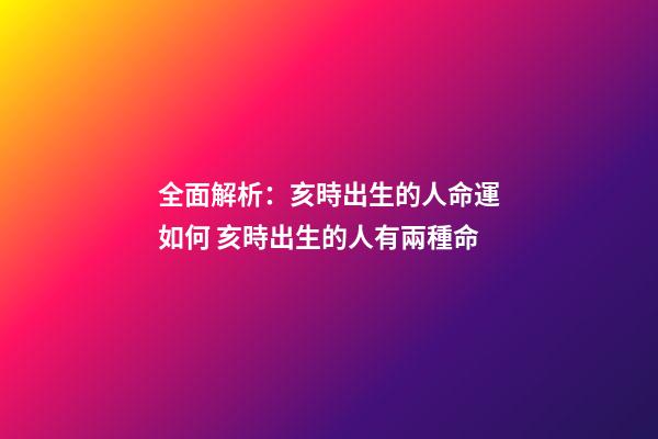 全面解析：亥時出生的人命運如何 亥時出生的人有兩種命